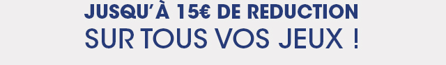 JUSQU'A 15€ DE REDUCTION SUR TOUS VOS JEUX